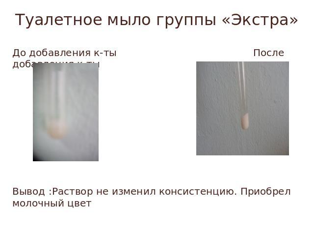Туалетное мыло группы «Экстра» До добавления к-ты После добавления к-тыВывод :Раствор не изменил консистенцию. Приобрел молочный цвет