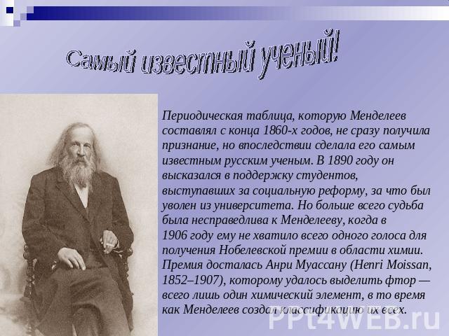 Самый известный ученый! Периодическая таблица, которую Менделеев составлял с конца 1860-х годов, не сразу получила признание, но впоследствии сделала его самым известным русским ученым. В 1890 году он высказался в поддержку студентов, выступавших за…