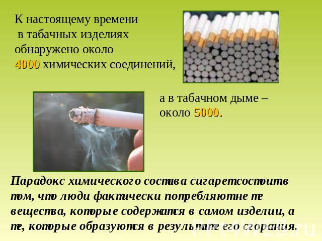 К настоящему времени в табачных изделиях обнаружено около 4000 химических соединений, а в табачном дыме –около 5000. Парадокс химического состава сигарет состоит в том, что люди фактически потребляют не те вещества, которые содержатся в самом издели…