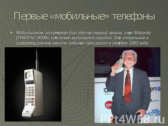 Первые «мобильные» телефоны Мобильником, из которого был сделан первый звонок, стал Motorola DYNATAC 8000x, что позже выпускался серийно. Это эпохальное в информационном смысле событие произошло в октябре 1983 года.