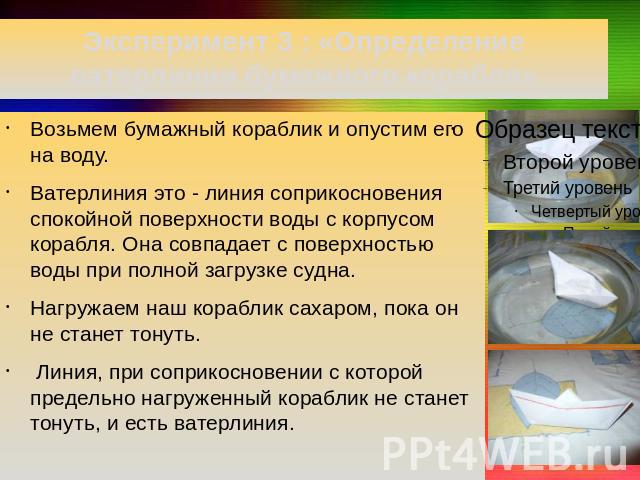 Эксперимент 3 : «Определение ватерлинии бумажного корабля» Возьмем бумажный кораблик и опустим его на воду.Ватерлиния это - линия соприкосновения спокойной поверхности воды с корпусом корабля. Она совпадает с поверхностью воды при полной загрузке су…