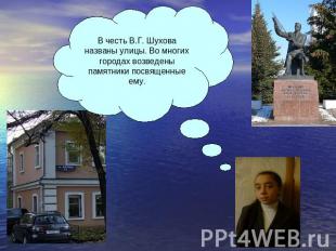 В честь В.Г. Шухова названы улицы. Во многих городах возведены памятники посвяще