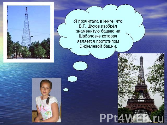 Я прочитала в книге, что В.Г. Шухов изобрёл знаменитую башню на Шаболовке которая является прототипом Эйфелевой башни.