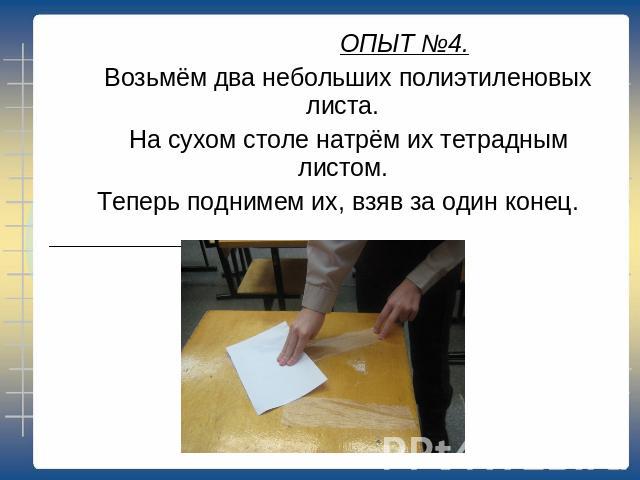 ОПЫТ №4. Возьмём два небольших полиэтиленовых листа. На сухом столе натрём их тетрадным листом. Теперь поднимем их, взяв за один конец.