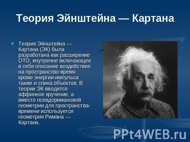 Теория Эйнштейна — Картана Теория Эйнштейна — Картана (ЭК) была разработана как расширение ОТО, внутренне включающее в себя описание воздействия на пространство-время кроме энергии-импульса также и спина объектов. В теории ЭК вводится аффинное круче…