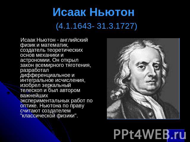 Исаак Ньютон (4.1.1643- 31.3.1727) Исаак Ньютон - английский физик и математик, создатель теоретических основ механики и астрономии. Он открыл закон всемирного тяготения, разработал дифференциальное и интегральное исчисления, изобрел зеркальный теле…