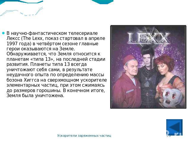 Вокруг коллайдера В научно-фантастическом телесериале Лексс (The Lexx, показ стартовал в апреле 1997 года) в четвёртом сезоне главные герои оказываются на Земле. Обнаруживается, что Земля относится к планетам «типа 13», на последней стадии развития.…