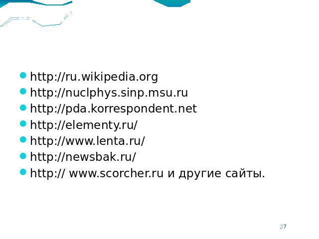 Используемые источники http://ru.wikipedia.orghttp://nuclphys.sinp.msu.ruhttp://pda.korrespondent.nethttp://elementy.ru/http://www.lenta.ru/http://newsbak.ru/http:// www.scorcher.ru и другие сайты.