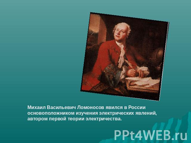 Михаил Васильевич Ломоносов явился в России основоположником изучения электрических явлений, автором первой теории электричества.