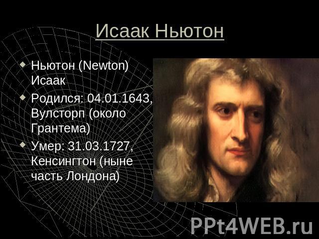 Исаак Ньютон Ньютон (Newton) ИсаакРодился: 04.01.1643, Вулсторп (около Грантема)Умер: 31.03.1727, Кенсингтон (ныне часть Лондона)
