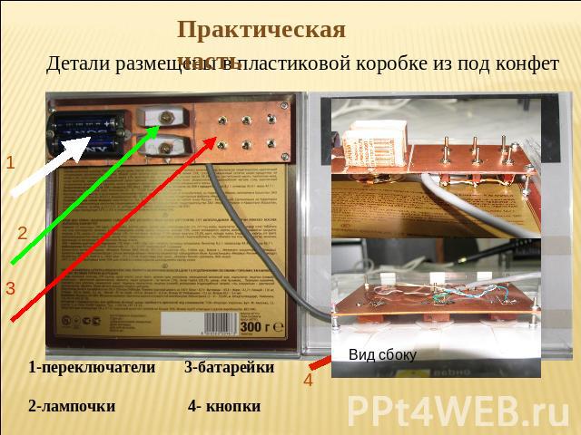 Практическая часть Детали размещены в пластиковой коробке из под конфет 1-переключатели 3-батарейки2-лампочки 4- кнопки