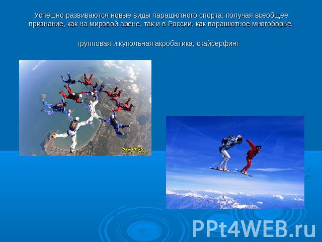 Успешно развиваются новые виды парашютного спорта, получая всеобщее признание, как на мировой арене, так и в России, как парашютное многоборье, групповая и купольная акробатика, скайсерфинг