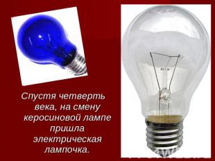Спустя четверть века, на смену керосиновой лампе пришла электрическая лампочка.