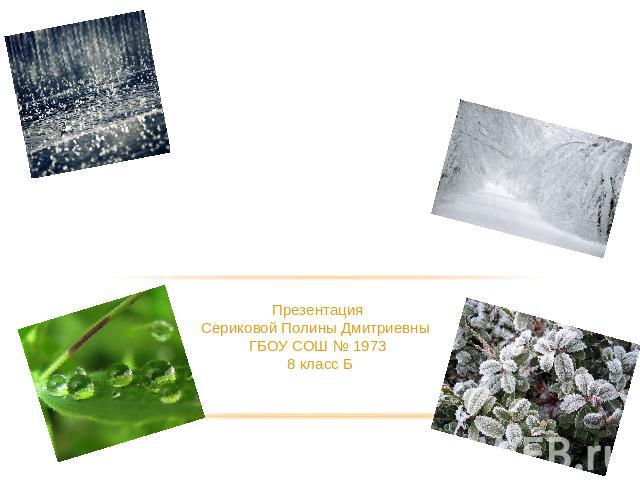 Как образуется роса, иней, дождь и снег ПрезентацияСериковой Полины Дмитриевны ГБОУ СОШ № 1973 8 класс Б