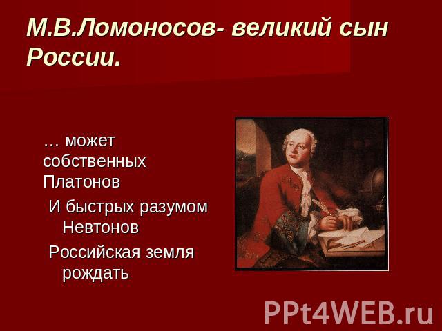 М.В.Ломоносов - великий сын России … может собственных Платонов И быстрых разумом НевтоновРоссийская земля рождать