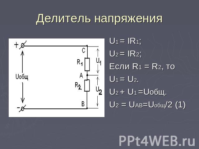 Делитель напряжения U1 = IR1;U2 = IR2;Если R1 = R2, то U1 = U2.U2 + U1 =Uобщ.U2 = UAB=Uобщ/2 (1)