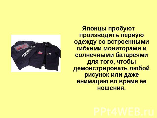 Японцы пробуют производить первую одежду со встроенными гибкими мониторами и солнечными батареями для того, чтобы демонстрировать любой рисунок или даже анимацию во время ее ношения.