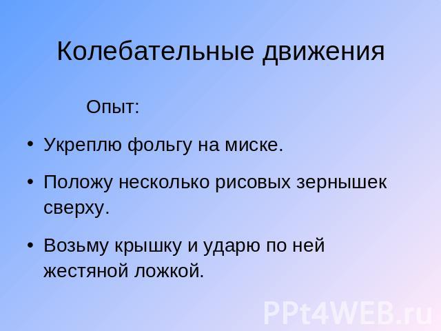 Колебательные движения Опыт:Укреплю фольгу на миске.Положу несколько рисовых зернышек сверху.Возьму крышку и ударю по ней жестяной ложкой.