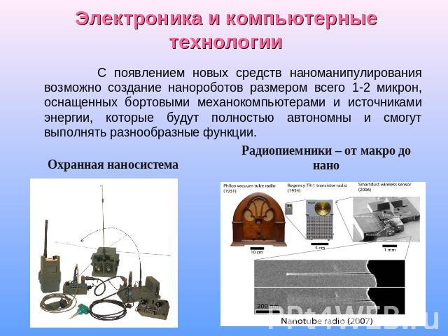 Электроника и компьютерные технологии С появлением новых средств наноманипулирования возможно создание нанороботов размером всего 1-2 микрон, оснащенных бортовыми механокомпьютерами и источниками энергии, которые будут полностью автономны и смогут в…