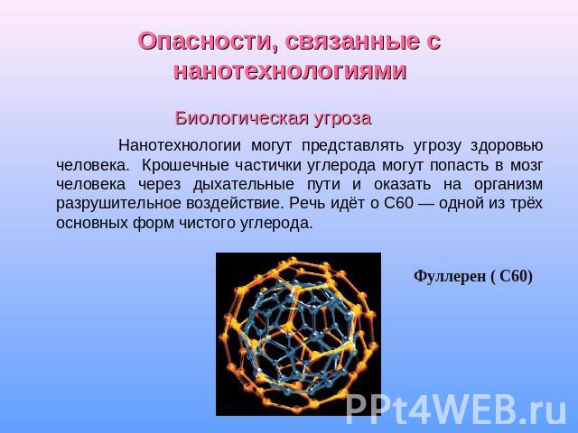 Опасности, связанные с нанотехнологиями Биологическая угроза Нанотехнологии могут представлять угрозу здоровью человека. Крошечные частички углерода могут попасть в мозг человека через дыхательные пути и оказать на организм разрушительное воздействи…