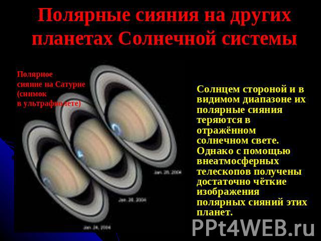 Полярные сияния на других планетах Солнечной системы Полярное сияние на Сатурне(снимок в ультрафиолете) Солнцем стороной и в видимом диапазоне их полярные сияния теряются в отражённом солнечном свете. Однако с помощью внеатмосферных телескопов получ…