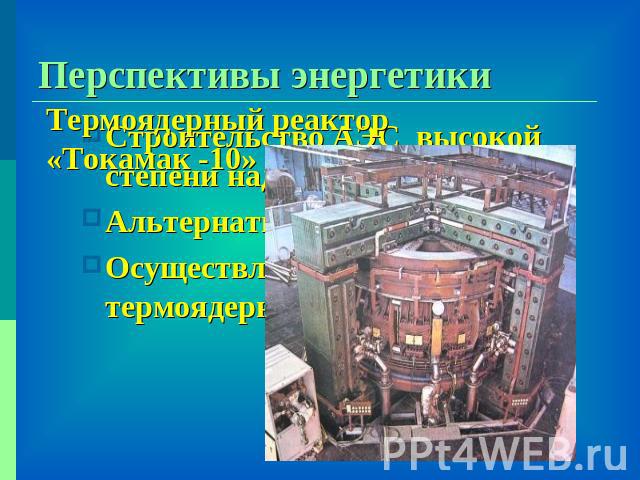 Перспективы энергетики Термоядерный реактор «Токамак -10» Строительство АЭС высокой степени надежностиАльтернативная энергетикаОсуществление управляемой термоядерной реакции
