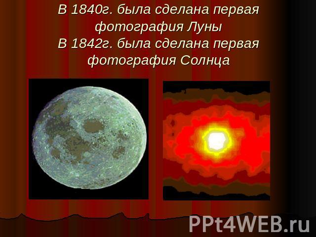 В 1840г. была сделана первая фотография ЛуныВ 1842г. была сделана первая фотография Солнца