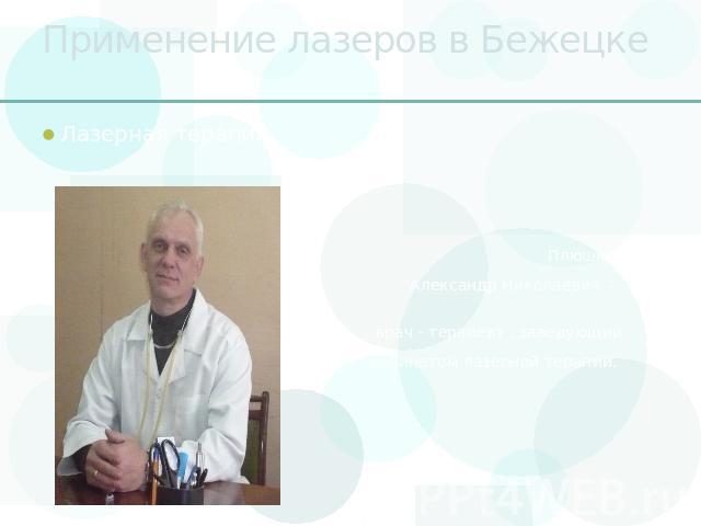 Применение лазеров в Бежецке Лазерная терапия Плюшкин Александр Николаевич – врач - терапевт , заведующий кабинетом лазерной терапии.