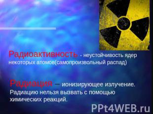 Радиоактивность - неустойчивость ядер некоторых атомов(самопроизвольный распад)