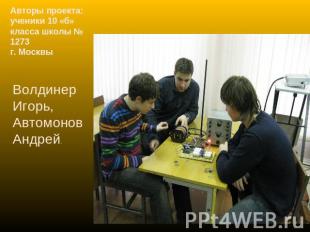 Авторы проекта: ученики 10 «б» класса школы № 1273 г. Москвы Волдинер Игорь, Авт