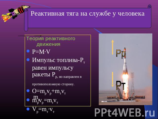 Теория реактивного движения P=M·VИмпульс топлива-Pт равен импульсу ракеты Рр, но направлен в противоположную сторону.О=mpvp+mтvтmpvp=mтvтVp=mт·vт