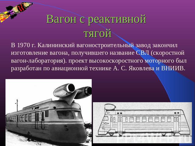 Вагон с реактивной тягой В 1970 г. Калининский вагоностроительный завод закончил изготовление вагона, получившего название СВЛ (скоростной вагон-лаборатория). проект высокоскоростного моторного был разработан по авиационной технике А. С. Яковлева и ВНИИВ.