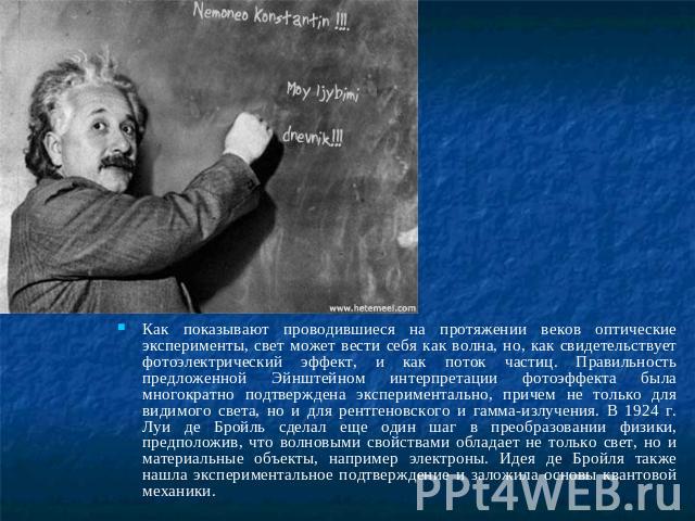 Как показывают проводившиеся на протяжении веков оптические эксперименты, свет может вести себя как волна, но, как свидетельствует фотоэлектрический эффект, и как поток частиц. Правильность предложенной Эйнштейном интерпретации фотоэффекта была мног…