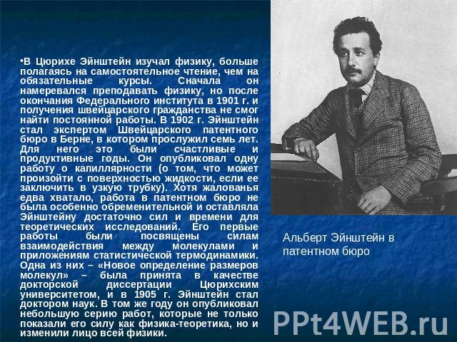 В Цюрихе Эйнштейн изучал физику, больше полагаясь на самостоятельное чтение, чем на обязательные курсы. Сначала он намеревался преподавать физику, но после окончания Федерального института в 1901 г. и получения швейцарского гражданства не смог найти…
