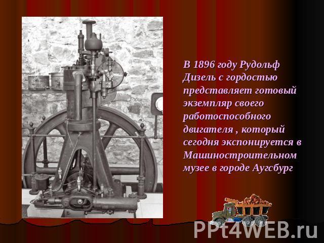 В 1896 году Рудольф Дизель с гордостью представляет готовый экземпляр своего работоспособного двигателя , который сегодня экспонируется в Машиностроительном музее в городе Аугсбург