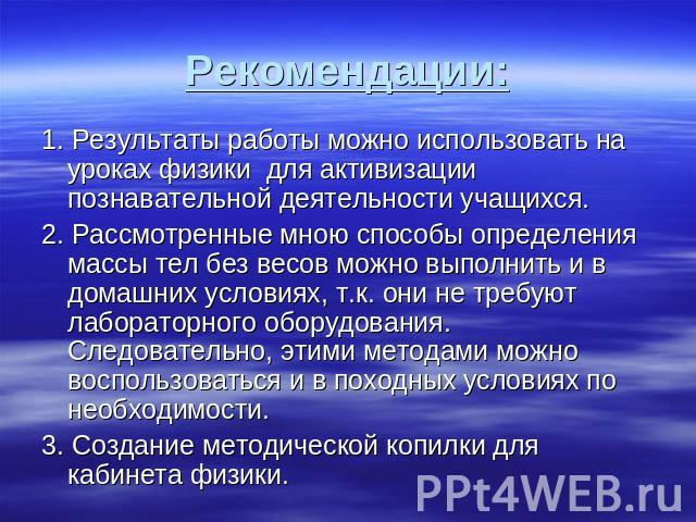 1. Результаты работы можно использовать на уроках физики для активизации познавательной деятельности учащихся.2. Рассмотренные мною способы определения массы тел без весов можно выполнить и в домашних условиях, т.к. они не требуют лабораторного обор…