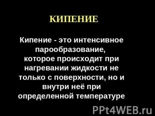 КИПЕНИЕ Кипение - это интенсивное парообразование, которое происходит при нагрев