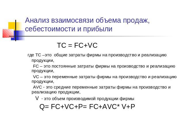 Анализ взаимосвязи объема продаж, себестоимости и прибыли TC = FC+VC где TC –это общие затраты фирмы на производство и реализацию продукции, FC – это постоянные затраты фирмы на производство и реализацию продукции, VC – это переменные затраты фирмы …