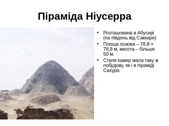 Піраміда НіусерраРозташована в Абусирі (на південь від Саккари)Площа основи – 78,8 × 78,8 м, висота – більше 50 м. Стеля камер мала таку ж побудову, як і в піраміді Сахура