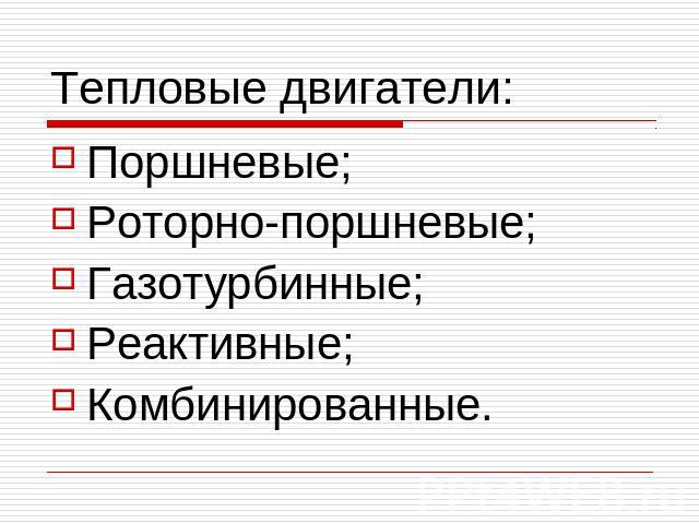 Тепловые двигатели:Поршневые;Роторно-поршневые;Газотурбинные;Реактивные;Комбинированные.