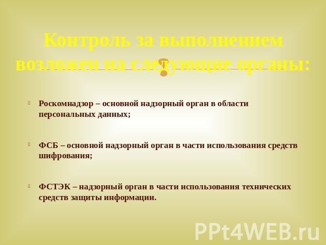 Контроль за выполнением возложен на следующие органы:Роскомнадзор – основной надзорный орган в области персональных данных;ФСБ – основной надзорный орган в части использования средств шифрования;ФСТЭК – надзорный орган в части использования техничес…