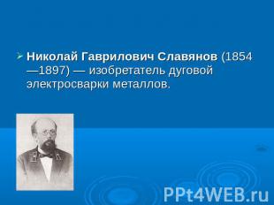 Николай Гаврилович Славянов (1854—1897)&nbsp;— изобретатель дуговой электросварк