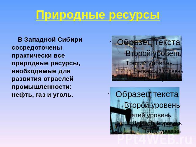 Природные ресурсы В Западной Сибири сосредоточены практически все природные ресурсы, необходимые для развития отраслей промышленности: нефть, газ и уголь.
