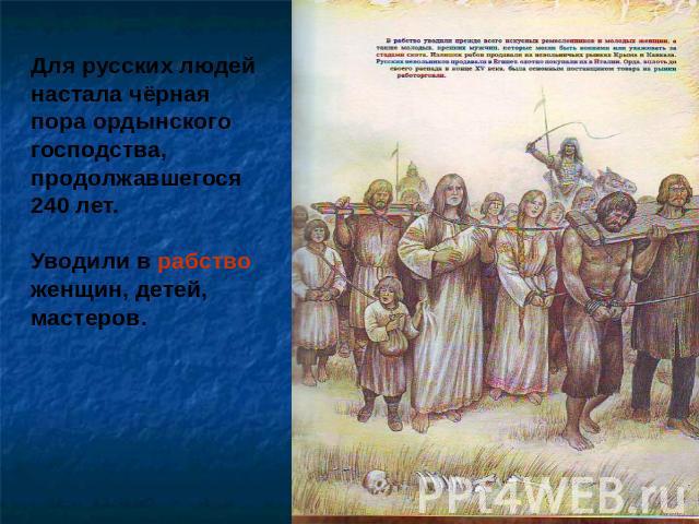 Для русских людей настала чёрная пора ордынского господства, продолжавшегося 240 лет. Уводили в рабствоженщин, детей, мастеров.