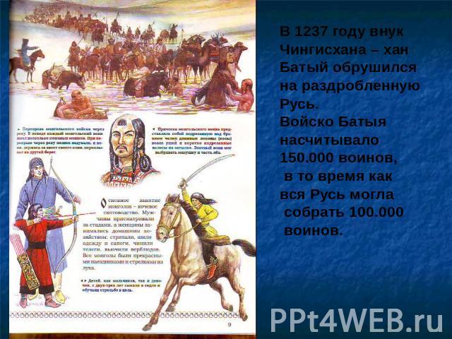 В 1237 году внук Чингисхана – хан Батый обрушился на раздробленную Русь.Войско Батыя насчитывало 150.000 воинов, в то время как вся Русь могла собрать 100.000 воинов.