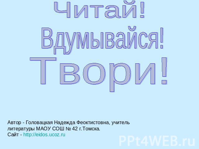 Читай!Вдумывайся!Твори!Автор - Головацкая Надежда Феоктистовна, учитель литературы МАОУ СОШ № 42 г.Томска. Сайт - http://eidos.ucoz.ru