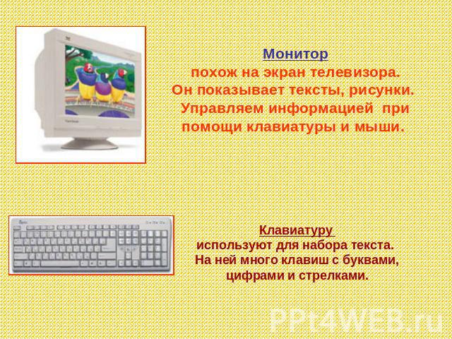 Монитор похож на экран телевизора. Он показывает тексты, рисунки. Управляем информацией при помощи клавиатуры и мыши. Клавиатуру используют для набора текста. На ней много клавиш с буквами, цифрами и стрелками.