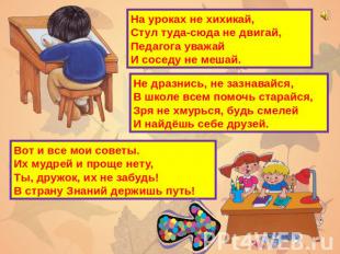 На уроках не хихикай,Стул туда-сюда не двигай,Педагога уважайИ соседу не мешай.Н