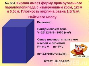 № 651 Кирпич имеет форму прямоугольного параллелепипеда с измерениями 25см, 12см