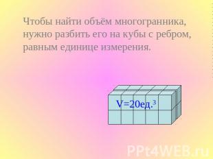 Чтобы найти объём многогранника, нужно разбить его на кубы с ребром, равным един
